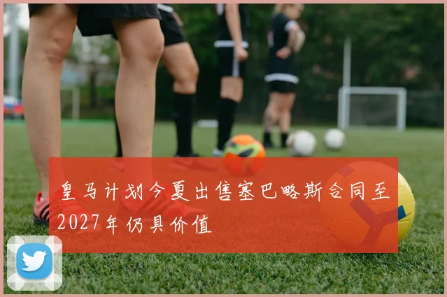 皇马计划今夏出售塞巴略斯合同至2027年仍具价值