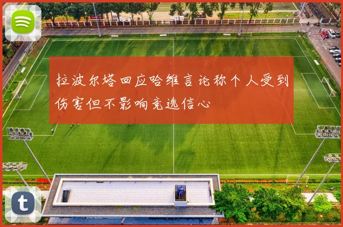 拉波尔塔回应哈维言论称个人受到伤害但不影响竞选信心