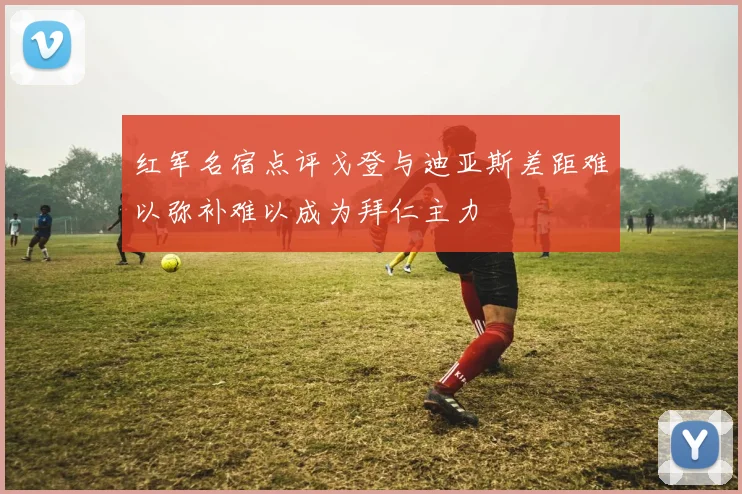 红军名宿点评戈登与迪亚斯差距难以弥补难以成为拜仁主力