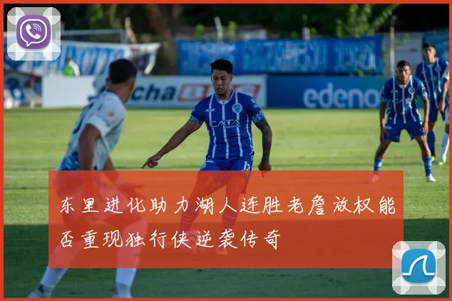 东里进化助力湖人连胜老詹放权能否重现独行侠逆袭传奇