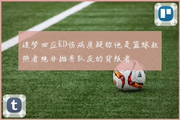 追梦回应KD伤病质疑称他是篮球狂热者绝非抛弃队友的背叛者