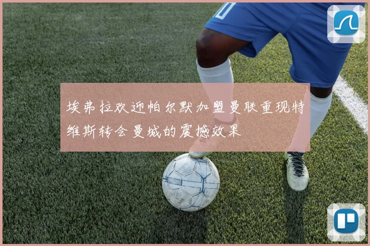 埃弗拉欢迎帕尔默加盟曼联重现特维斯转会曼城的震撼效果