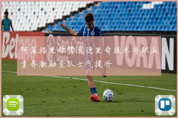 阿莱格里称赞莫德里奇技术与职业素养激励全队士气提升