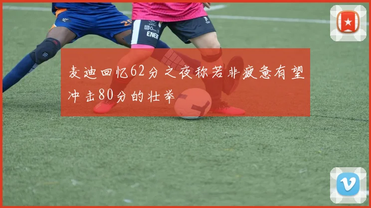 麦迪回忆62分之夜称若非疲惫有望冲击80分的壮举