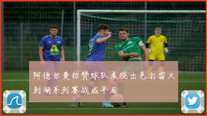 阿德尔曼称赞球队表现出色打雷火刺湖系列赛战成平局