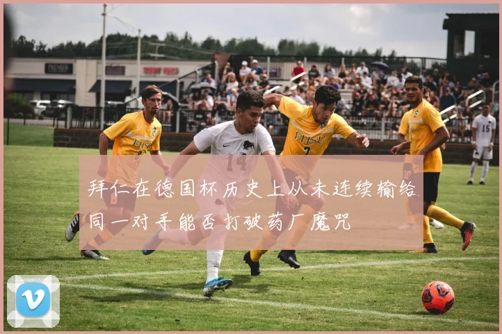 拜仁在德国杯历史上从未连续输给同一对手能否打破药厂魔咒