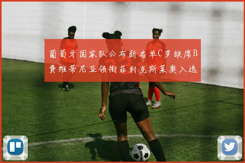 葡萄牙国家队公布新名单C罗缺席B费维蒂尼亚领衔菲利克斯莱奥入选
