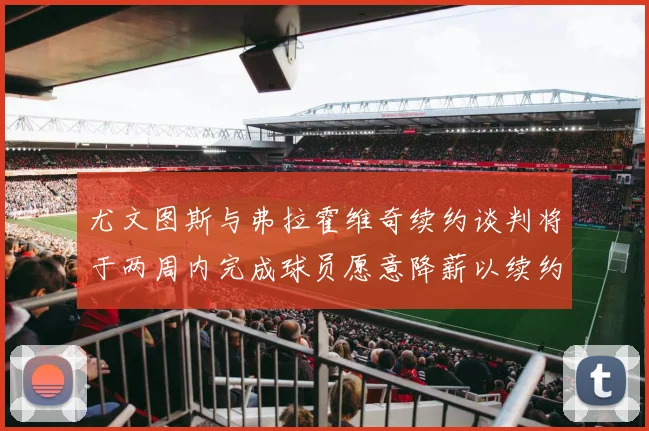 尤文图斯与弗拉霍维奇续约谈判将于两周内完成球员愿意降薪以续约