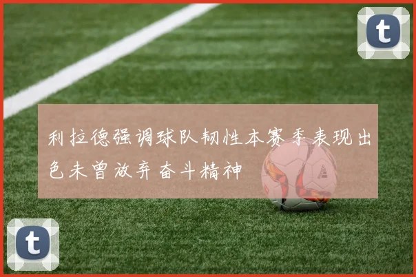 利拉德强调球队韧性本赛季表现出色未曾放弃奋斗精神