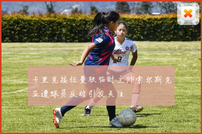 卡里克接任曼联临时主帅索尔斯克亚遭球员反对引发关注