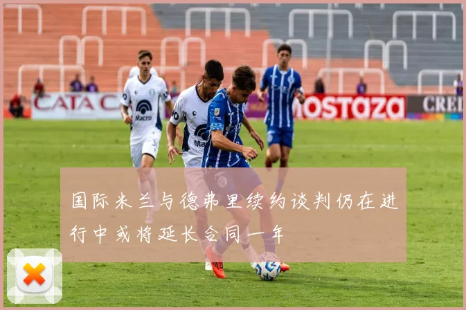 国际米兰与德弗里续约谈判仍在进行中或将延长合同一年