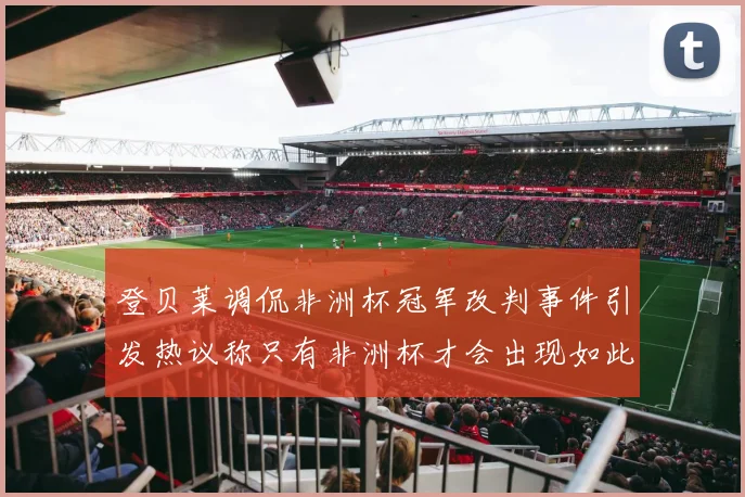 登贝莱调侃非洲杯冠军改判事件引发热议称只有非洲杯才会出现如此疯狂情况