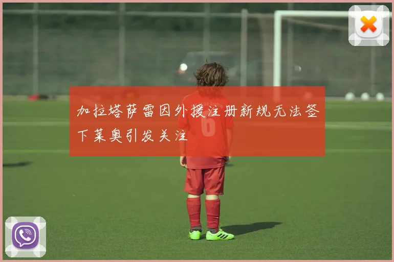 加拉塔萨雷因外援注册新规无法签下莱奥引发关注