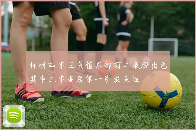 怀特四季正负值东部前二表现出色其中三季高居第一引发关注