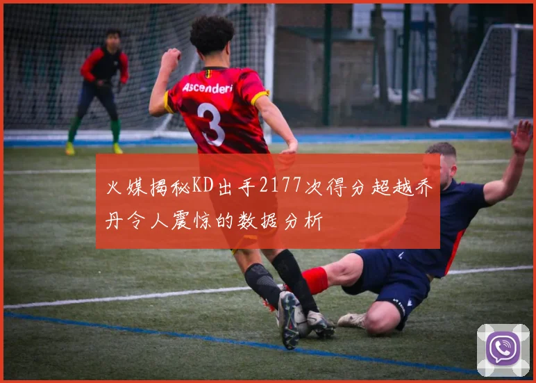 火媒揭秘KD出手2177次得分超越乔丹令人震惊的数据分析