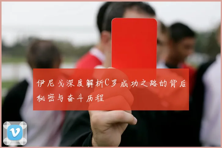 伊尼戈深度解析C罗成功之路的背后秘密与奋斗历程