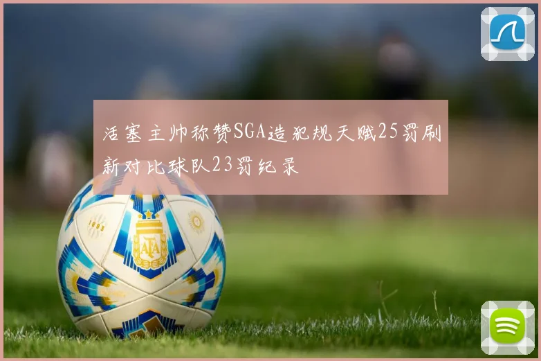 活塞主帅称赞SGA造犯规天赋25罚刷新对比球队23罚纪录