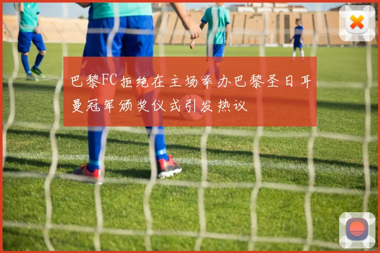 巴黎FC拒绝在主场举办巴黎圣日耳曼冠军颁奖仪式引发热议