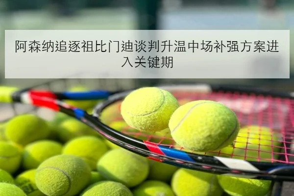 阿森纳追逐祖比门迪谈判升温中场补强方案进入关键期