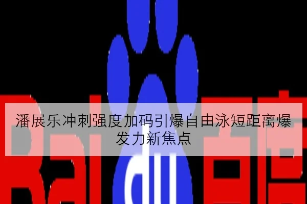 潘展乐冲刺强度加码引爆自由泳短距离爆发力新焦点
